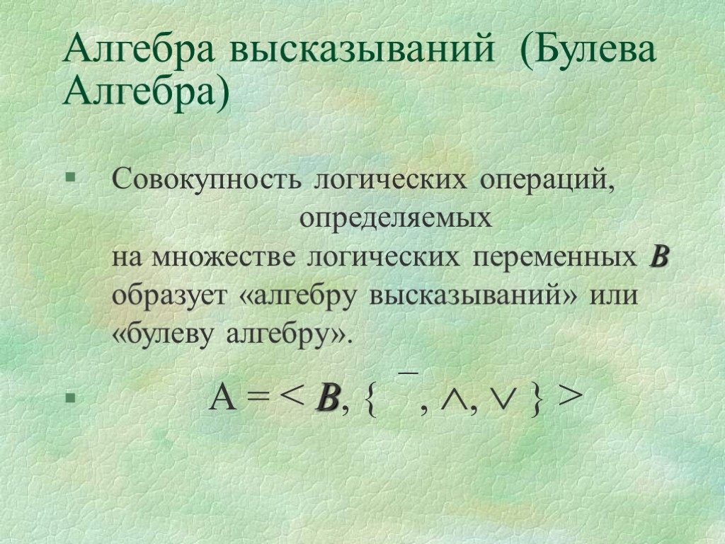 Алгебра высказываний (Булева Алгебра) Совокупность логических операций, определяемых на множестве логических переменных В образует